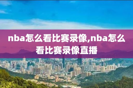 nba怎么看比赛录像,nba怎么看比赛录像直播