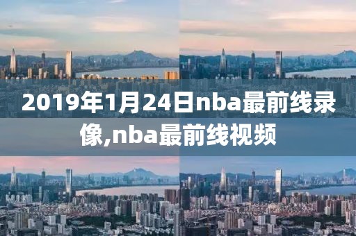 2019年1月24日nba最前线录像,nba最前线视频