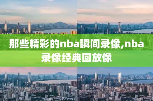 那些精彩的nba瞬间录像,nba录像经典回放像