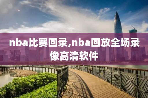 nba比赛回录,nba回放全场录像高清软件