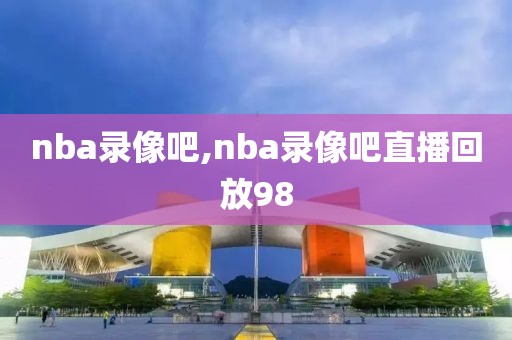 nba录像吧,nba录像吧直播回放98