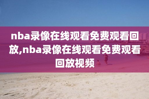 nba录像在线观看免费观看回放,nba录像在线观看免费观看回放视频