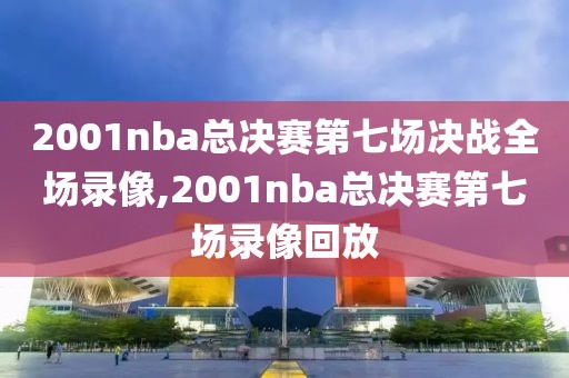 2001nba总决赛第七场决战全场录像,2001nba总决赛第七场录像回放