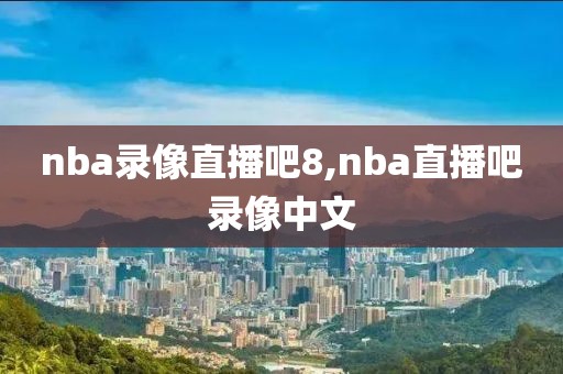 nba录像直播吧8,nba直播吧录像中文
