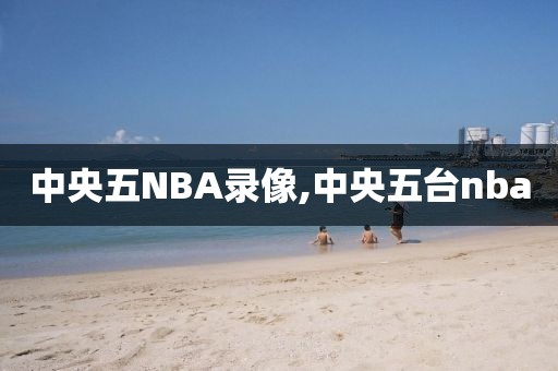 中央五NBA录像,中央五台nba