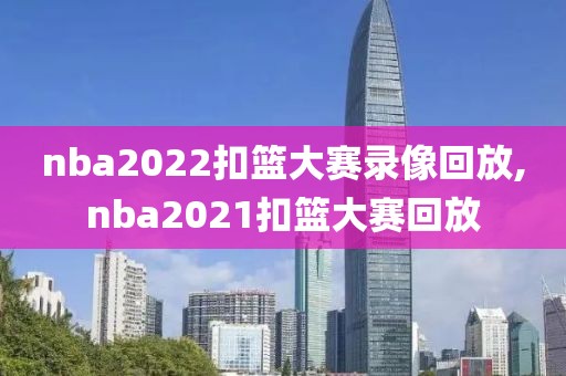 nba2022扣篮大赛录像回放,nba2021扣篮大赛回放