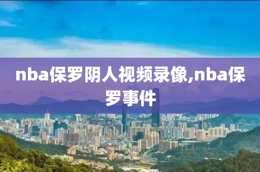 nba保罗阴人视频录像,nba保罗事件