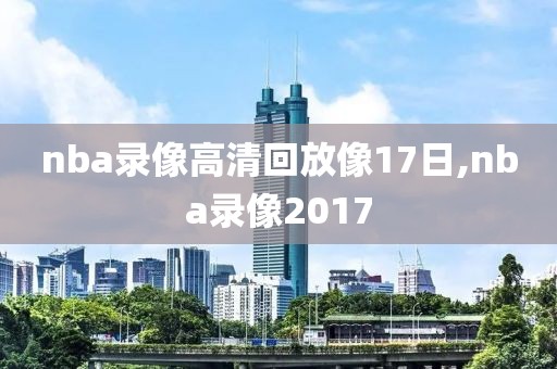 nba录像高清回放像17日,nba录像2017