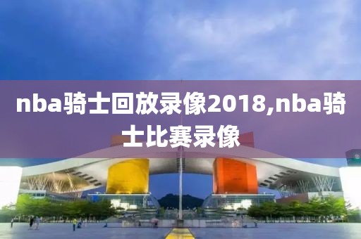 nba骑士回放录像2018,nba骑士比赛录像
