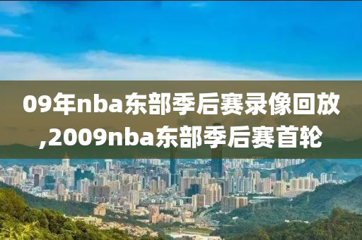 09年nba东部季后赛录像回放,2009nba东部季后赛首轮