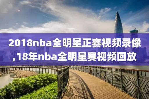 2018nba全明星正赛视频录像,18年nba全明星赛视频回放