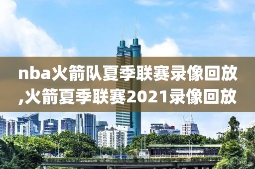 nba火箭队夏季联赛录像回放,火箭夏季联赛2021录像回放