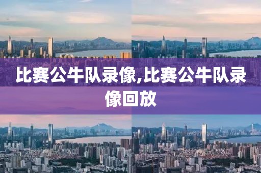 比赛公牛队录像,比赛公牛队录像回放