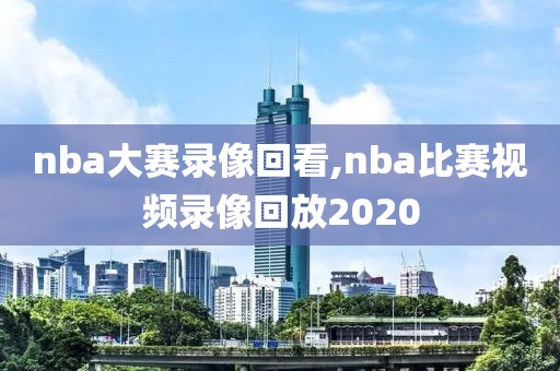 nba大赛录像回看,nba比赛视频录像回放2020