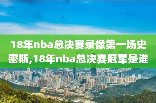 18年nba总决赛录像第一场史密斯,18年nba总决赛冠军是谁