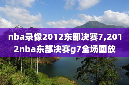 nba录像2012东部决赛7,2012nba东部决赛g7全场回放