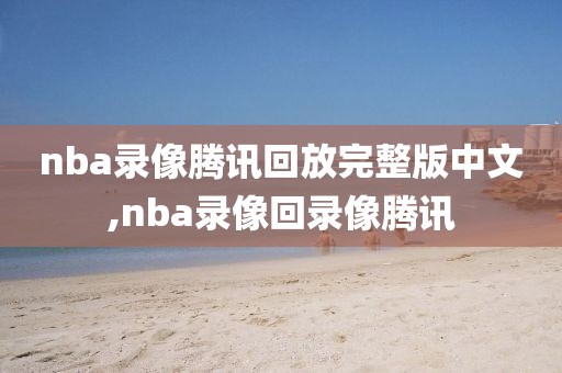 nba录像腾讯回放完整版中文,nba录像回录像腾讯