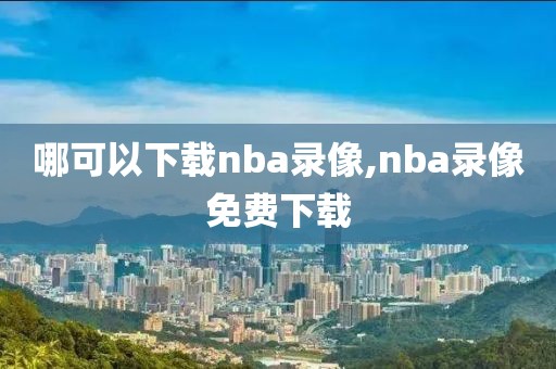 哪可以下载nba录像,nba录像免费下载