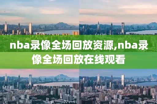 nba录像全场回放资源,nba录像全场回放在线观看
