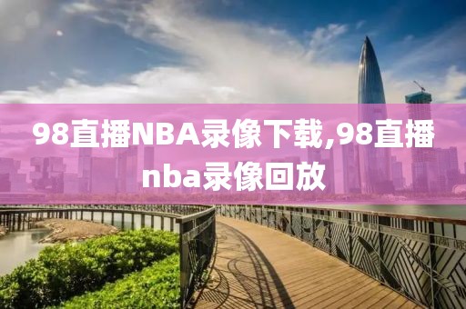 98直播NBA录像下载,98直播nba录像回放