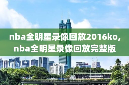 nba全明星录像回放2016ko,nba全明星录像回放完整版