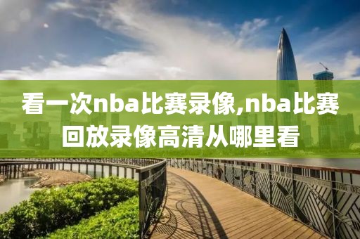 看一次nba比赛录像,nba比赛回放录像高清从哪里看