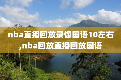nba直播回放录像国语10左右,nba回放直播回放国语