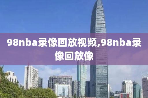 98nba录像回放视频,98nba录像回放像