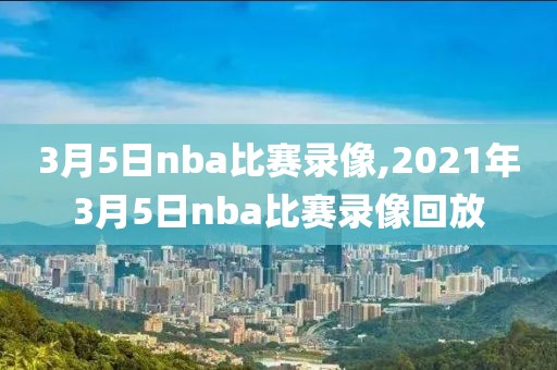 3月5日nba比赛录像,2021年3月5日nba比赛录像回放