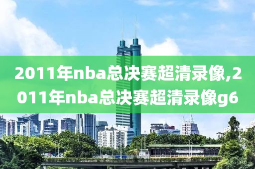 2011年nba总决赛超清录像,2011年nba总决赛超清录像g6
