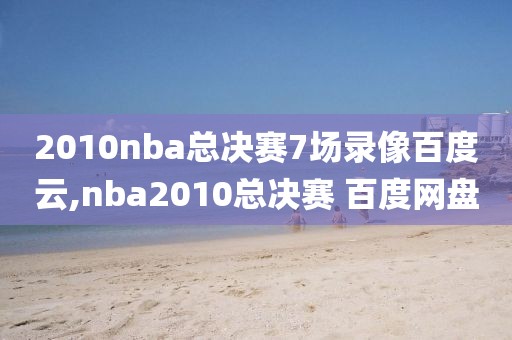 2010nba总决赛7场录像百度云,nba2010总决赛 百度网盘