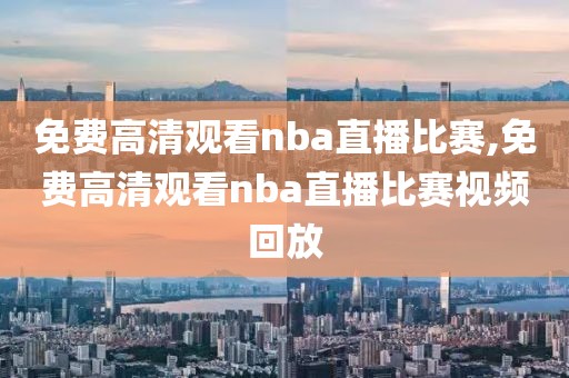 免费高清观看nba直播比赛,免费高清观看nba直播比赛视频回放