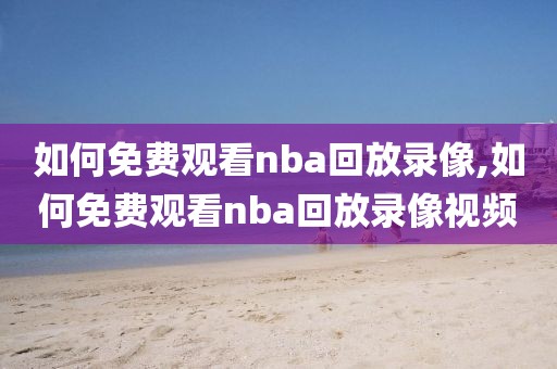如何免费观看nba回放录像,如何免费观看nba回放录像视频