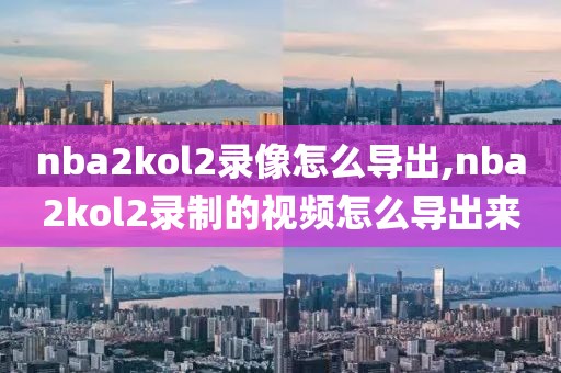 nba2kol2录像怎么导出,nba2kol2录制的视频怎么导出来