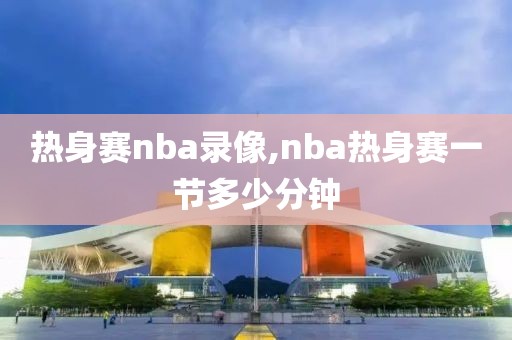 热身赛nba录像,nba热身赛一节多少分钟