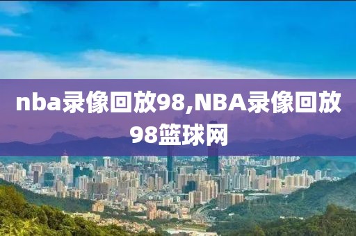 nba录像回放98,NBA录像回放98篮球网