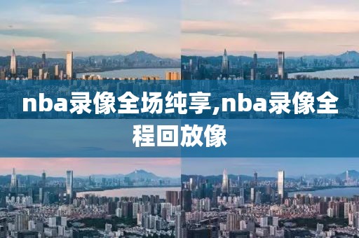 nba录像全场纯享,nba录像全程回放像