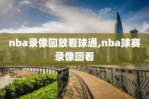 nba录像回放看球通,nba球赛录像回看