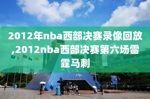 2012年nba西部决赛录像回放,2012nba西部决赛第六场雷霆马刺