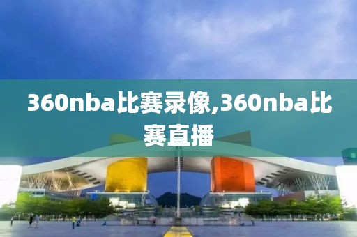 360nba比赛录像,360nba比赛直播