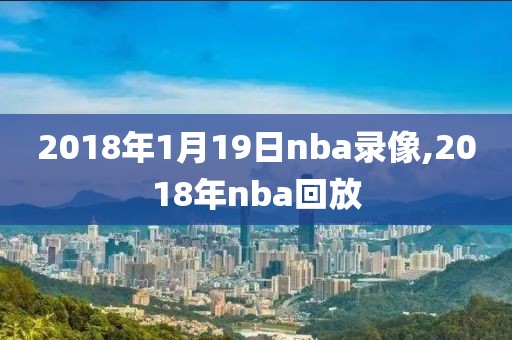 2018年1月19日nba录像,2018年nba回放