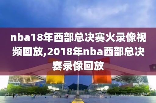 nba18年西部总决赛火录像视频回放,2018年nba西部总决赛录像回放