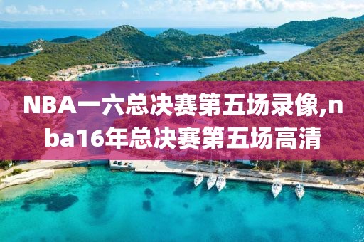 NBA一六总决赛第五场录像,nba16年总决赛第五场高清