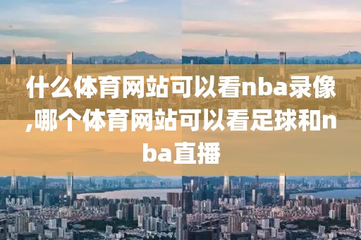 什么体育网站可以看nba录像,哪个体育网站可以看足球和nba直播