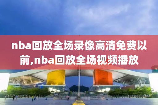 nba回放全场录像高清免费以前,nba回放全场视频播放