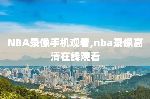 NBA录像手机观看,nba录像高清在线观看