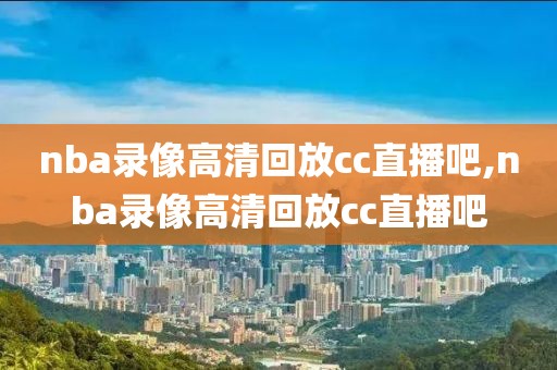 nba录像高清回放cc直播吧,nba录像高清回放cc直播吧