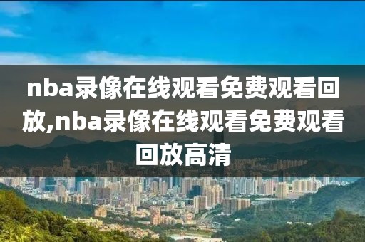 nba录像在线观看免费观看回放,nba录像在线观看免费观看回放高清