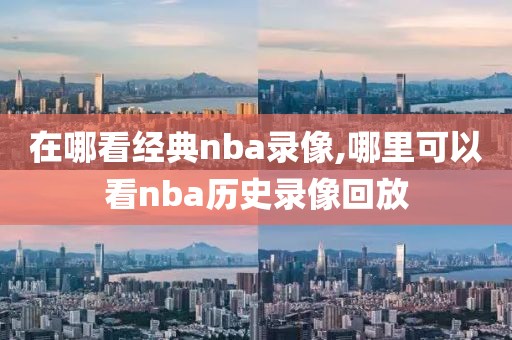 在哪看经典nba录像,哪里可以看nba历史录像回放