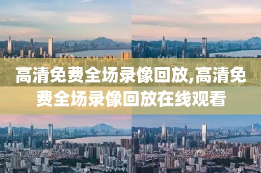 高清免费全场录像回放,高清免费全场录像回放在线观看